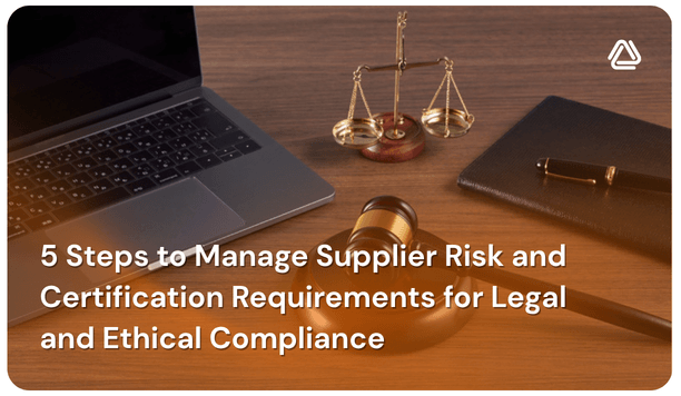 5 Steps to Manage Supplier Risk and Certification Requirements for Legal and Ethical Compliance